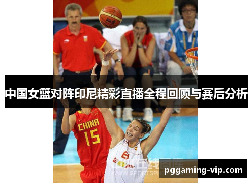 中国女篮对阵印尼精彩直播全程回顾与赛后分析