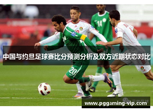 中国与约旦足球赛比分预测分析及双方近期状态对比